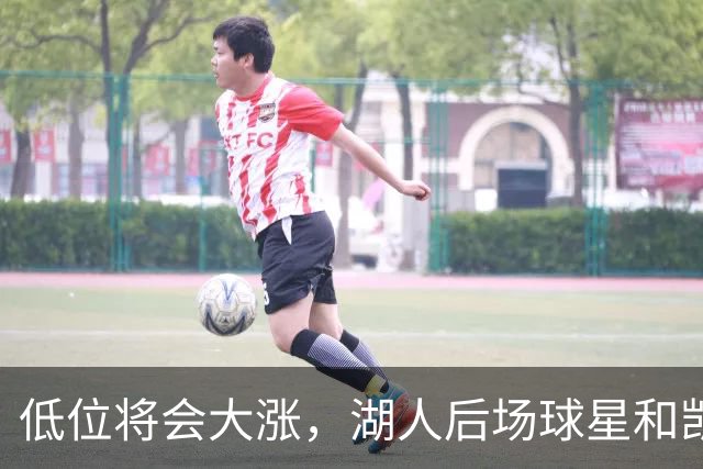 低位将会大涨，湖人后场球星和凯尔特人后场大将将迎来大爆发？