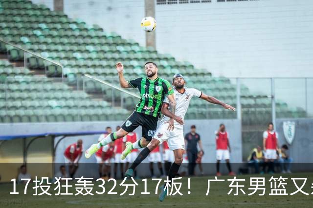 17投狂轰32分17板！广东男篮又杀出一天才：下一个阿联就是他？